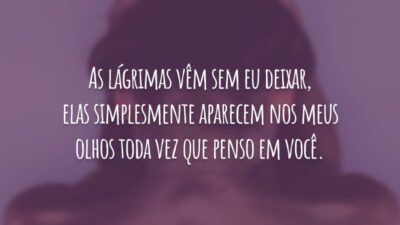 As lágrimas vêm sem eu deixar, elas simplesmente aparecem nos meus olhos toda vez que penso em você.