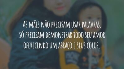 As mães não precisam usar palavras, só precisam demonstrar todo seu amor oferecendo um abraço e seus colos.