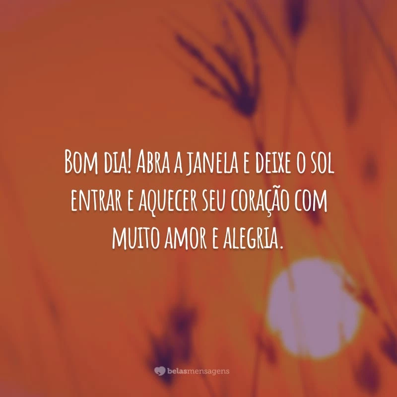 Bom dia! Abra a janela e deixe o sol entrar e aquecer seu coração com muito amor e alegria.