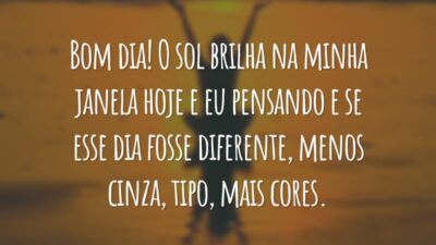 Bom dia! O sol brilha na minha janela hoje e eu pensando e se esse dia fosse diferente, menos cinza, tipo, mais cores.