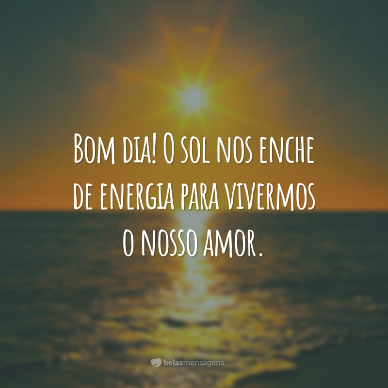 Bom dia! O sol nos enche de energia para vivermos o nosso amor.