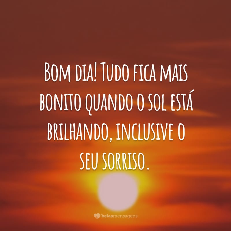 Bom dia! Tudo fica mais bonito quando o sol está brilhando, inclusive o seu sorriso.