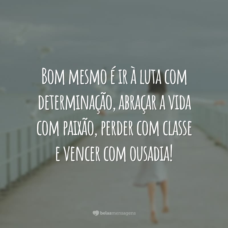 Bom mesmo é ir à luta com determinação, abraçar a vida com paixão, perder com classe e vencer com ousadia!