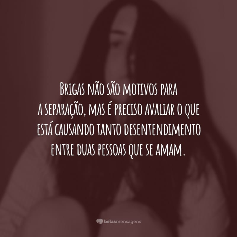 Brigas não são motivos para a separação, mas é preciso avaliar o que está causando tanto desentendimento entre duas pessoas que se amam.