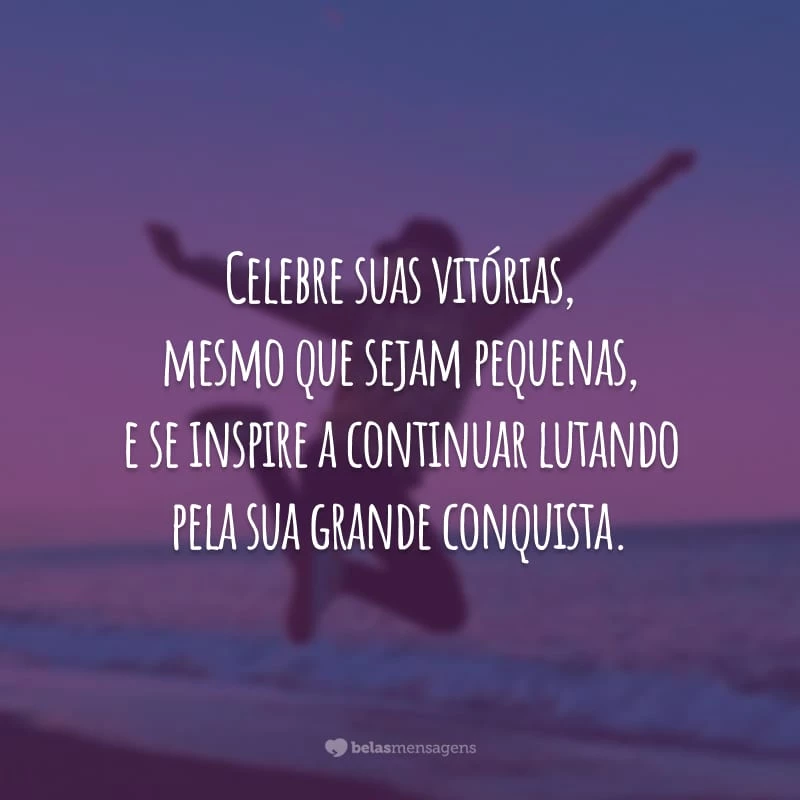 Celebre suas vitórias, mesmo que sejam pequenas, e se inspire a continuar lutando pela sua grande conquista.