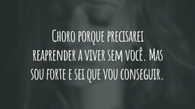 Choro porque precisarei reaprender a viver sem você. Mas sou forte e sei que vou conseguir.