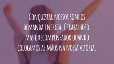Conquistar nossos sonhos demanda energia, é trabalhoso, mas é recompensador quando colocamos as mãos na nossa vitória.