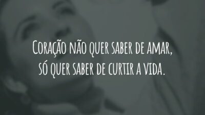 Coração não quer saber de amar, só quer saber de curtir a vida.