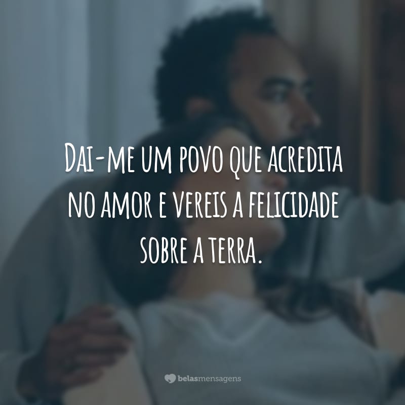 Dai-me um povo que acredita no amor e vereis a felicidade sobre a terra.