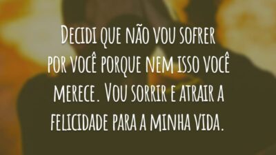 Decidi que não vou sofrer por você porque nem isso você merece. Vou sorrir e atrair a felicidade para a minha vida.
