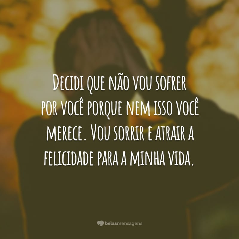 Decidi que não vou sofrer por você porque nem isso você merece. Vou sorrir e atrair a felicidade para a minha vida.