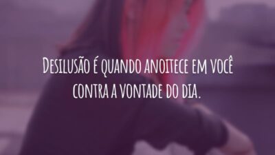 Desilusão é quando anoitece em você contra a vontade do dia.