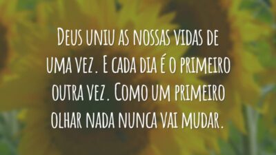 Deus uniu as nossas vidas de uma vez. E cada dia é o primeiro outra vez. Como um primeiro olhar nada nunca vai mudar.