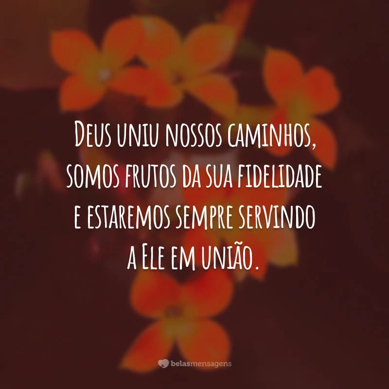 Deus uniu nossos caminhos, somos frutos da sua fidelidade e estaremos sempre servindo a Ele em união.