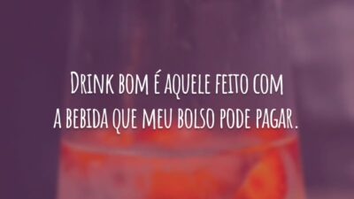 Drink bom é aquele feito com a bebida que meu bolso pode pagar.