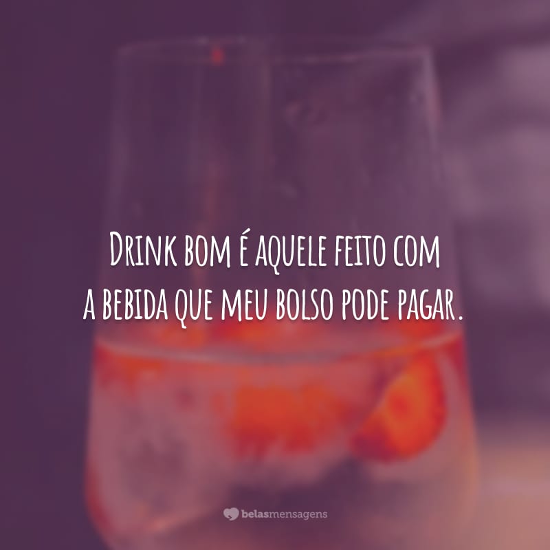 Drink bom é aquele feito com a bebida que meu bolso pode pagar.