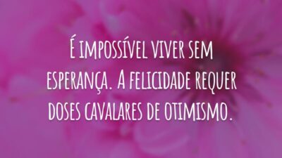 É impossível viver sem esperança. A felicidade requer doses cavalares de otimismo.