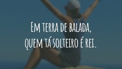 Em terra de balada, quem tá solteiro é rei.