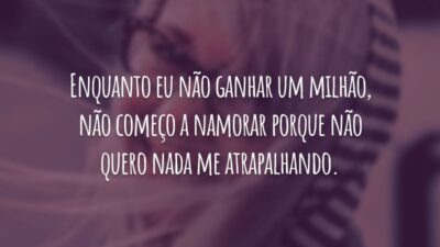 Enquanto eu não ganhar um milhão, não começo a namorar porque não quero nada me atrapalhando.