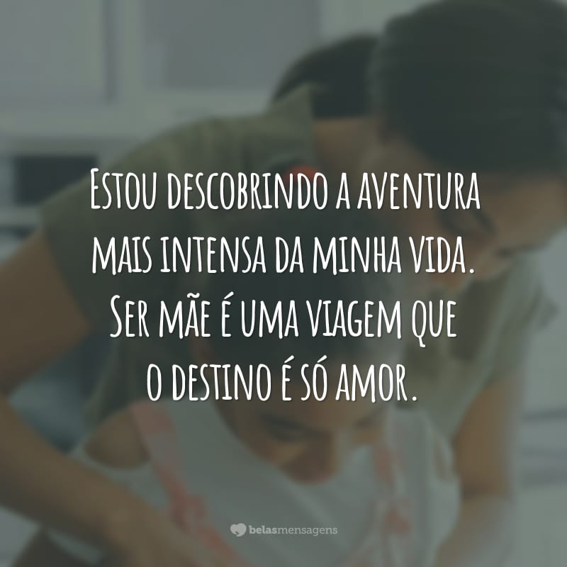 Estou descobrindo a aventura mais intensa da minha vida. Ser mãe é uma viagem que o destino é só amor.