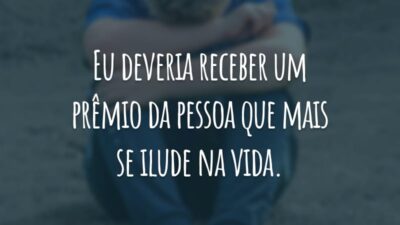 Eu deveria receber um prêmio da pessoa que mais se ilude na vida.
