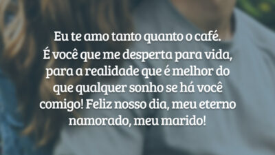 Eu te amo tanto quanto o café. É você que me desperta para vida, para a realidade que é melhor do que qualquer sonho se há você comigo! Feliz nosso dia, meu eterno namorado, meu marido!