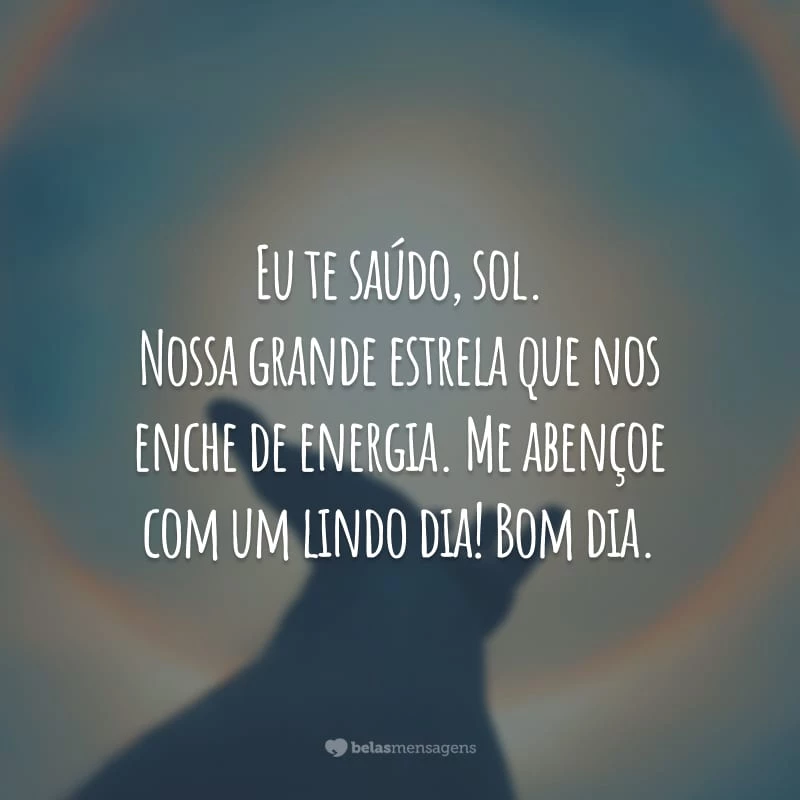 Eu te saúdo, sol. Nossa grande estrela que nos enche de energia. Me abençoe com um lindo dia! Bom dia.