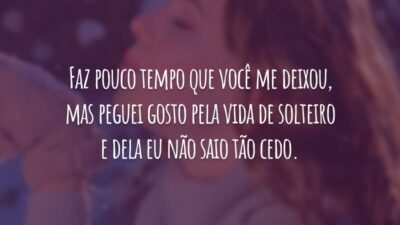Faz pouco tempo que você me deixou, mas peguei gosto pela vida de solteiro e dela eu não saio tão cedo.
