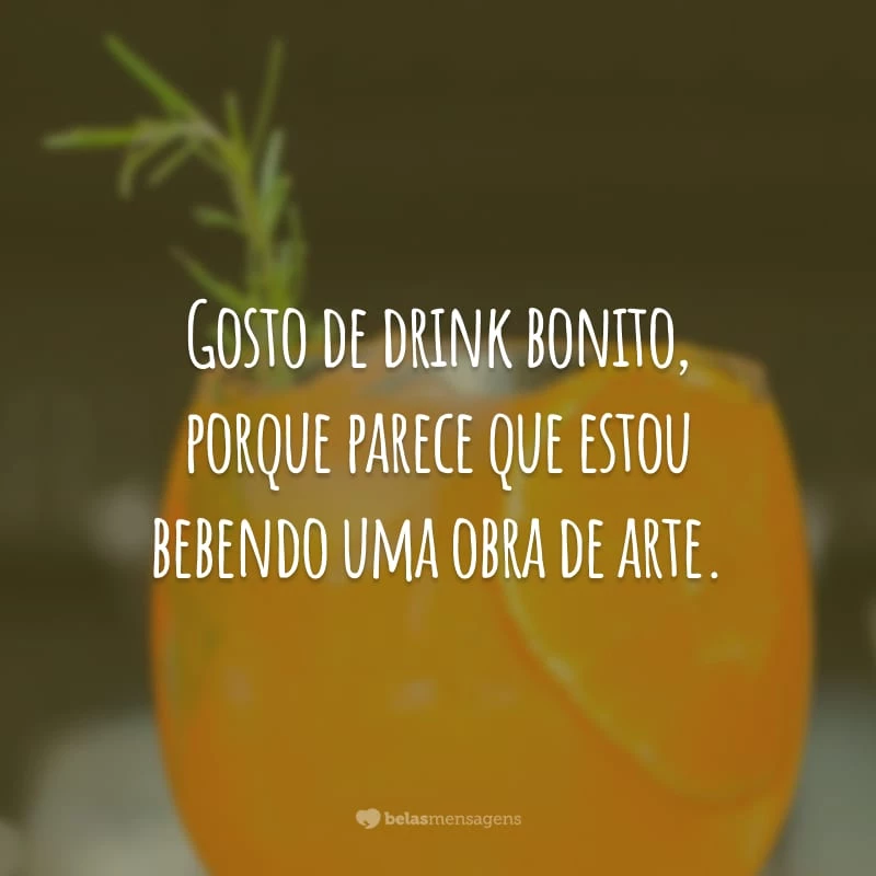 Gosto de drink bonito, porque parece que estou bebendo uma obra de arte.