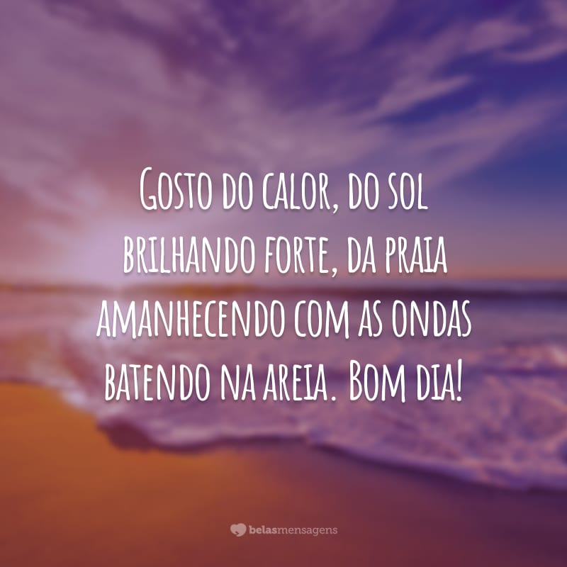 Gosto do calor, do sol brilhando forte, da praia amanhecendo com as ondas batendo na areia. Bom dia!