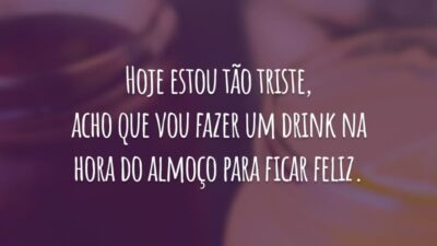 Hoje estou tão triste, acho que vou fazer um drink na hora do almoço para ficar feliz.