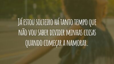 Já estou solteiro há tanto tempo que não vou saber dividir minhas coisas quando começar a namorar.