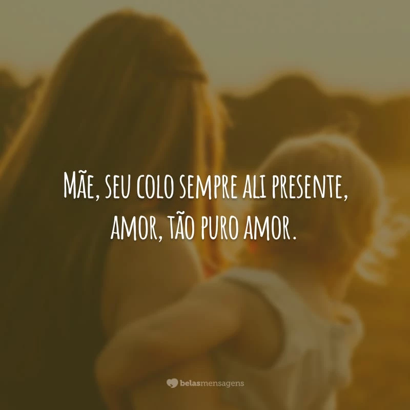 Mãe, seu colo sempre ali presente, amor, tão puro amor.