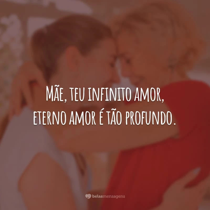 Mãe, teu infinito amor, eterno amor é tão profundo.