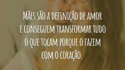 Mães são a definição de amor e conseguem transformar tudo o que tocam porque o fazem com o coração.