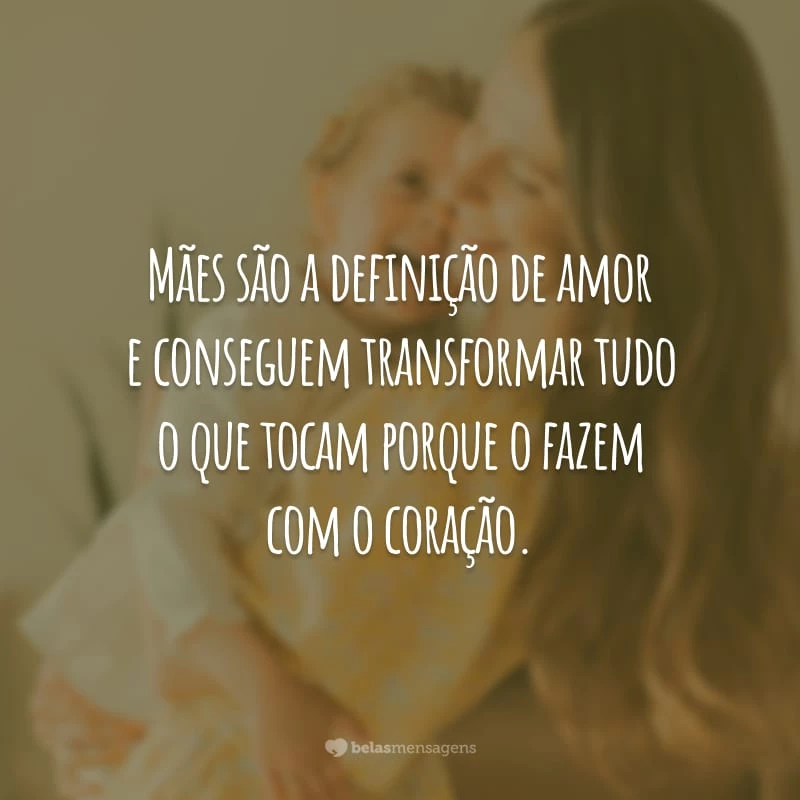 Mães são a definição de amor e conseguem transformar tudo o que tocam porque o fazem com o coração.