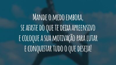 Mande o medo embora, se afaste do que te deixa apreensivo e coloque a sua motivação para lutar e conquistar tudo o que deseja!