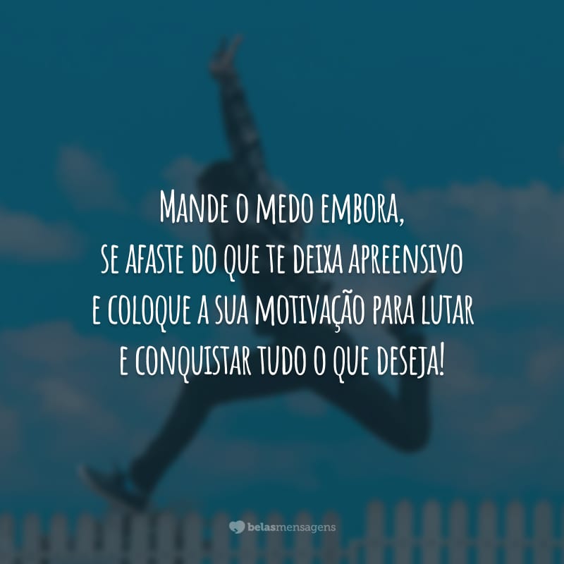 Mande o medo embora, se afaste do que te deixa apreensivo e coloque a sua motivação para lutar e conquistar tudo o que deseja!