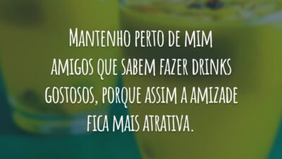 Mantenho perto de mim amigos que sabem fazer drinks gostosos, porque assim a amizade fica mais atrativa.