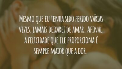 Mesmo que eu tenha sido ferido várias vezes, jamais deixarei de amar. Afinal, a felicidade que ele proporciona é sempre maior que a dor.