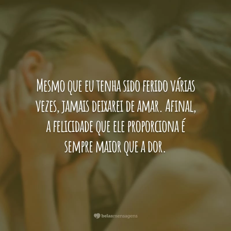 Mesmo que eu tenha sido ferido várias vezes, jamais deixarei de amar. Afinal, a felicidade que ele proporciona é sempre maior que a dor.