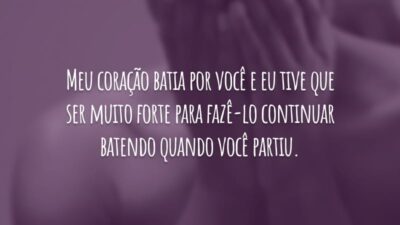 Meu coração batia por você e eu tive que ser muito forte para fazê-lo continuar batendo quando você partiu.