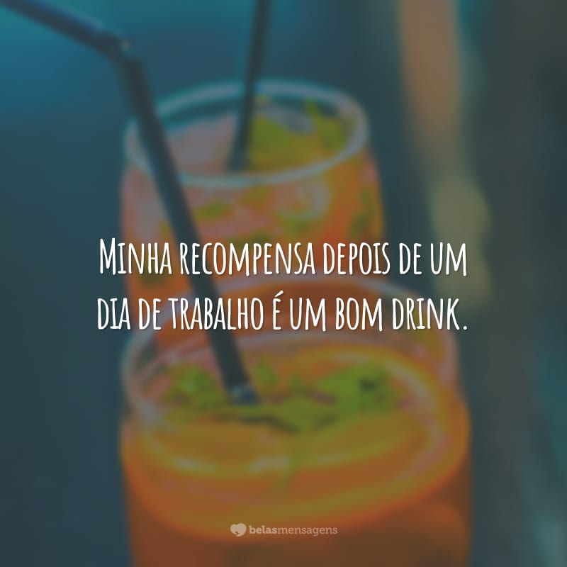 Minha recompensa depois de um dia de trabalho é um bom drink.