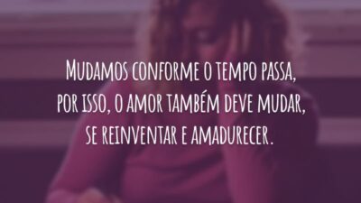 Mudamos conforme o tempo passa, por isso, o amor também deve mudar, se reinventar e amadurecer.