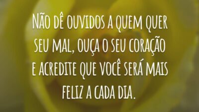 Não dê ouvidos a quem quer seu mal, ouça o seu coração e acredite que você será mais feliz a cada dia.