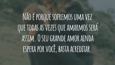 Não é porque sofremos uma vez que todas as vezes que amarmos será assim. O seu grande amor ainda espera por você, basta acreditar.