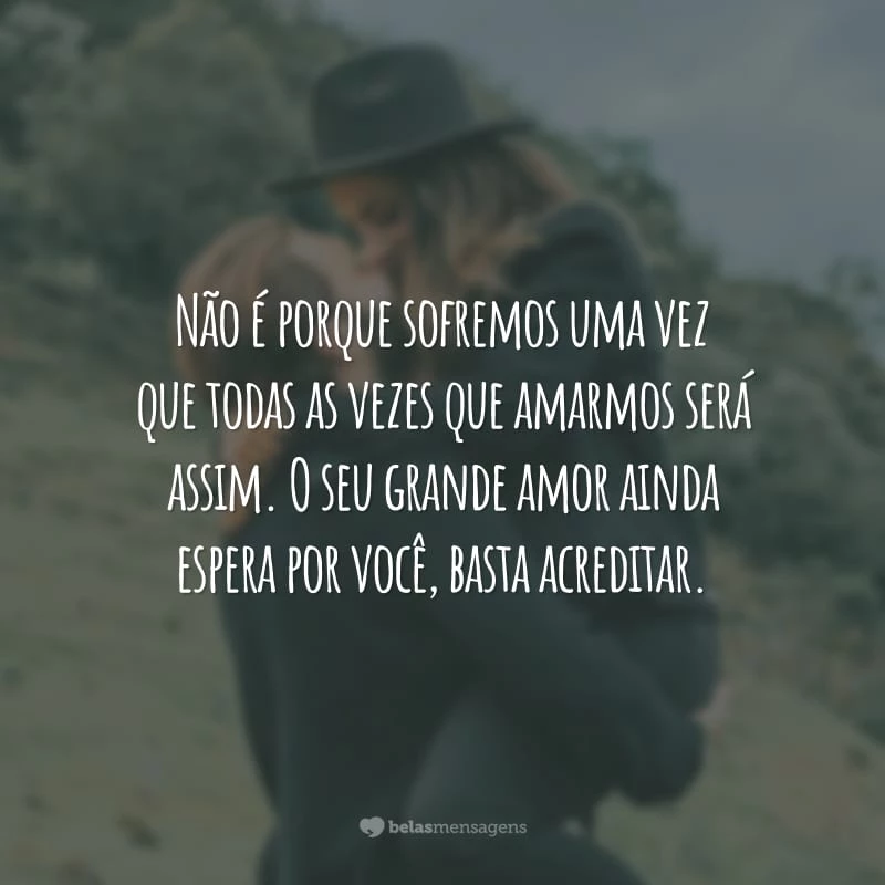 Não é porque sofremos uma vez que todas as vezes que amarmos será assim. O seu grande amor ainda espera por você, basta acreditar.