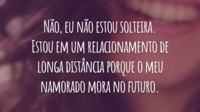 Não, eu não estou solteira. Estou em um relacionamento de longa distância porque o meu namorado mora no futuro.