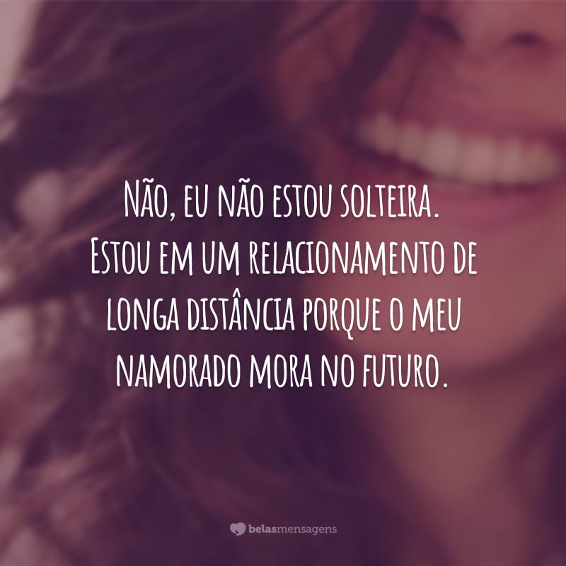 Não, eu não estou solteira. Estou em um relacionamento de longa distância porque o meu namorado mora no futuro.