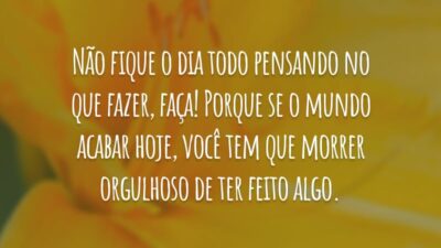 Não fique o dia todo pensando no que fazer, faça! Porque se o mundo acabar hoje, você tem que morrer orgulhoso de ter feito algo.